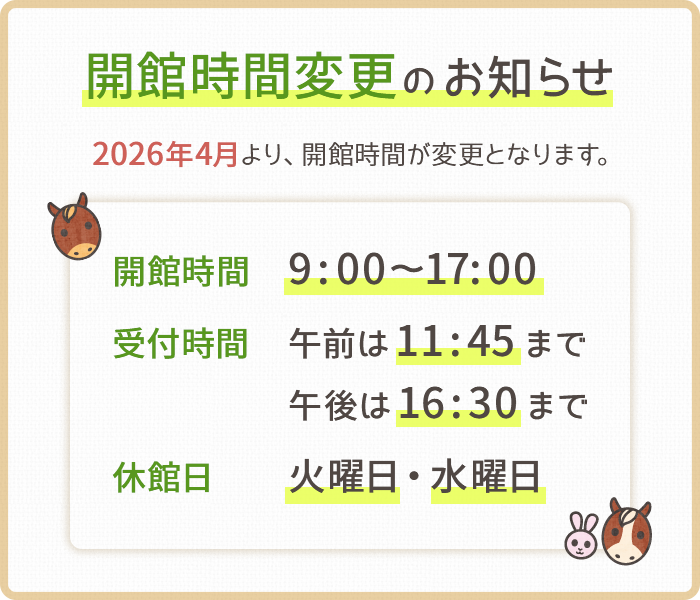 開館時間変更のお知らせ　開館時間：9時から17時　受付時間：午前11時45分まで、午後16時30分まで　休館日：火曜日と水曜日